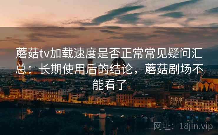 蘑菇tv加载速度是否正常常见疑问汇总：长期使用后的结论，蘑菇剧场不能看了