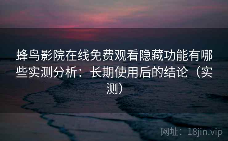 蜂鸟影院在线免费观看隐藏功能有哪些实测分析：长期使用后的结论（实测）