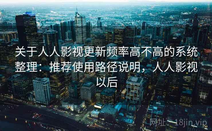 关于人人影视更新频率高不高的系统整理：推荐使用路径说明，人人影视以后