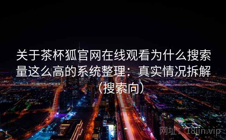 关于茶杯狐官网在线观看为什么搜索量这么高的系统整理：真实情况拆解（搜索向）