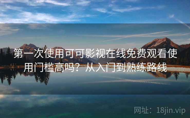 第一次使用可可影视在线免费观看使用门槛高吗？从入门到熟练路线