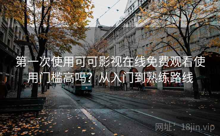 第一次使用可可影视在线免费观看使用门槛高吗？从入门到熟练路线