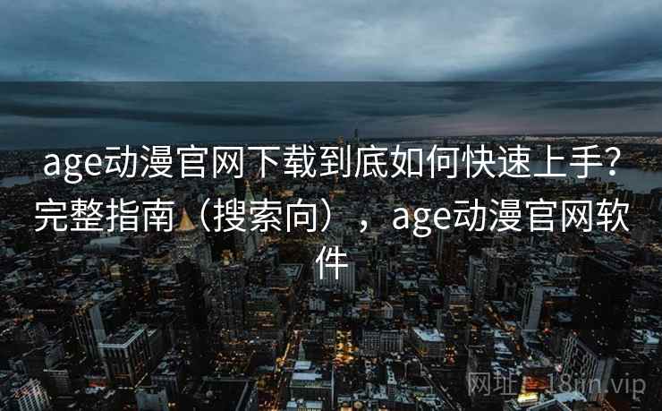 age动漫官网下载到底如何快速上手？完整指南（搜索向），age动漫官网软件