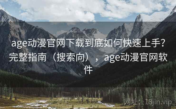 age动漫官网下载到底如何快速上手？完整指南（搜索向），age动漫官网软件