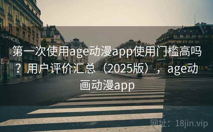 第一次使用age动漫app使用门槛高吗？用户评价汇总（2025版），age动画动漫app