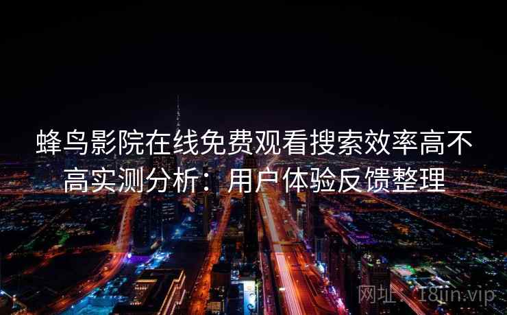 蜂鸟影院在线免费观看搜索效率高不高实测分析：用户体验反馈整理
