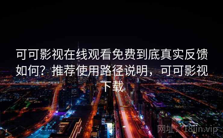 可可影视在线观看免费到底真实反馈如何？推荐使用路径说明，可可影视下载