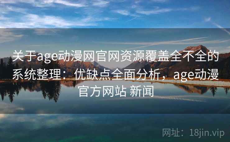 关于age动漫网官网资源覆盖全不全的系统整理：优缺点全面分析，age动漫官方网站 新闻