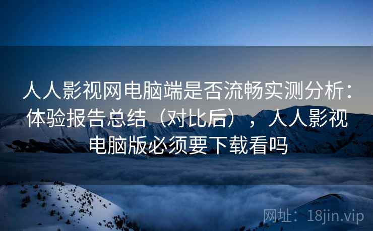 人人影视网电脑端是否流畅实测分析：体验报告总结（对比后），人人影视电脑版必须要下载看吗