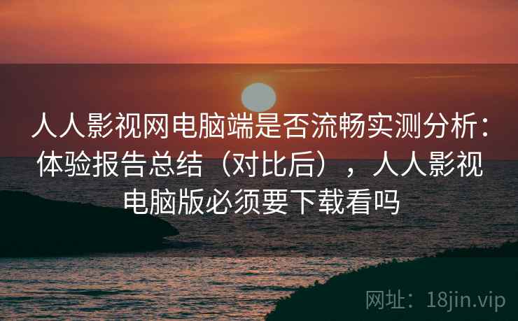 人人影视网电脑端是否流畅实测分析：体验报告总结（对比后），人人影视电脑版必须要下载看吗