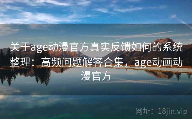 关于age动漫官方真实反馈如何的系统整理：高频问题解答合集，age动画动漫官方