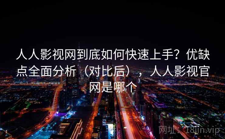 人人影视网到底如何快速上手？优缺点全面分析（对比后），人人影视官网是哪个