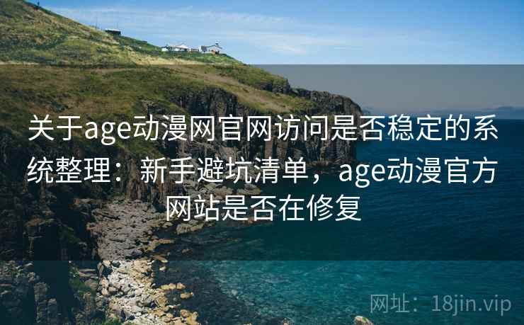 关于age动漫网官网访问是否稳定的系统整理：新手避坑清单，age动漫官方网站是否在修复