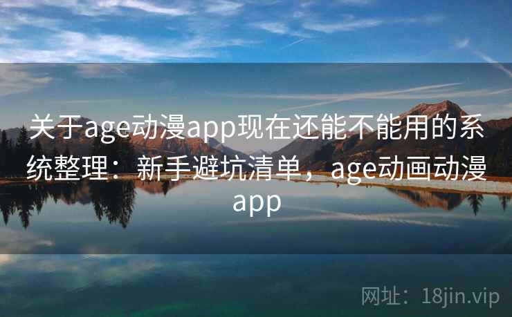 关于age动漫app现在还能不能用的系统整理：新手避坑清单，age动画动漫app