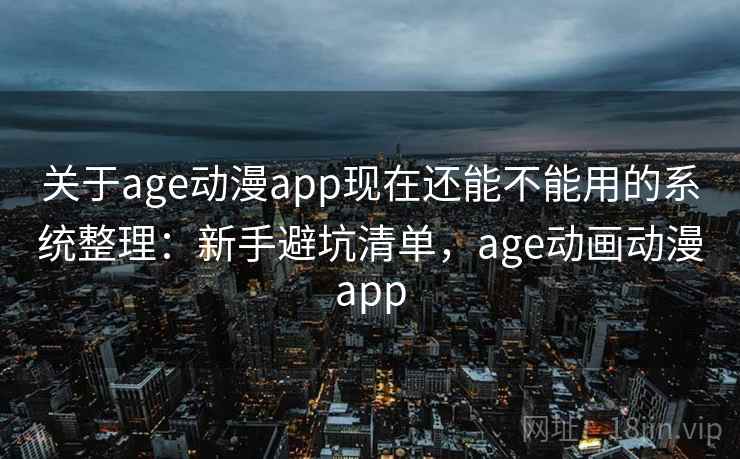 关于age动漫app现在还能不能用的系统整理：新手避坑清单，age动画动漫app