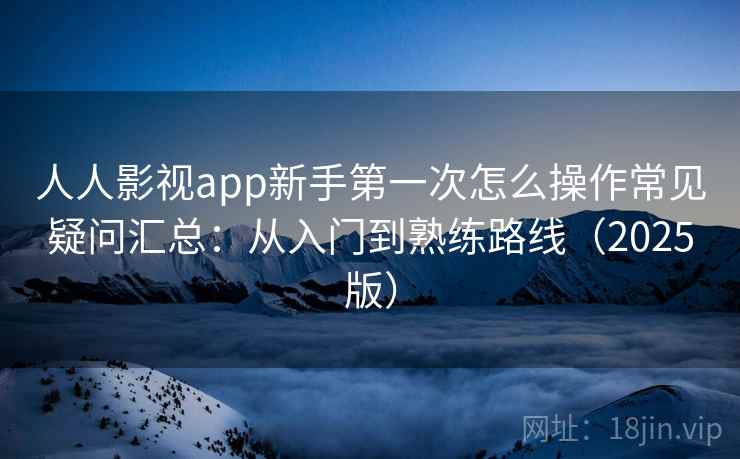 人人影视app新手第一次怎么操作常见疑问汇总：从入门到熟练路线（2025版）