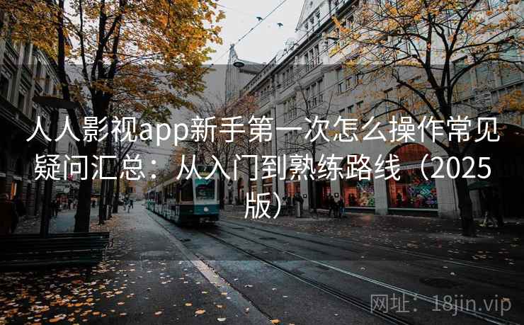 人人影视app新手第一次怎么操作常见疑问汇总：从入门到熟练路线（2025版）