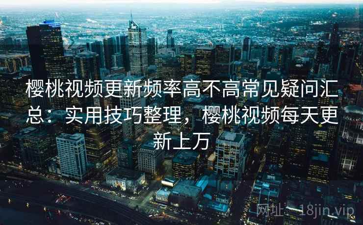 樱桃视频更新频率高不高常见疑问汇总：实用技巧整理，樱桃视频每天更新上万