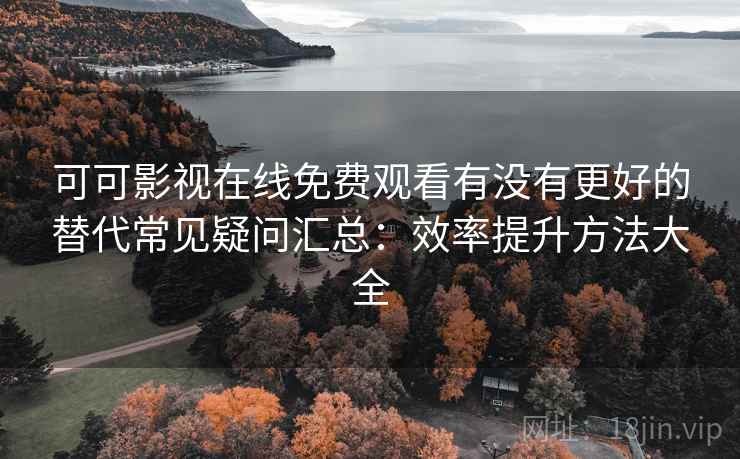 可可影视在线免费观看有没有更好的替代常见疑问汇总：效率提升方法大全