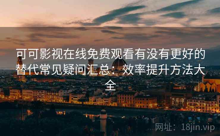 可可影视在线免费观看有没有更好的替代常见疑问汇总：效率提升方法大全