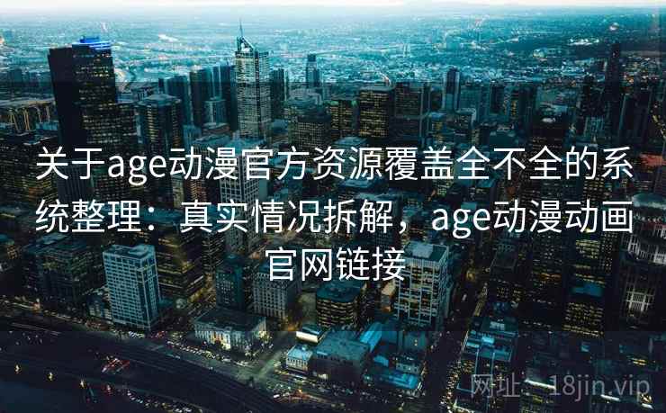 关于age动漫官方资源覆盖全不全的系统整理：真实情况拆解，age动漫动画官网链接