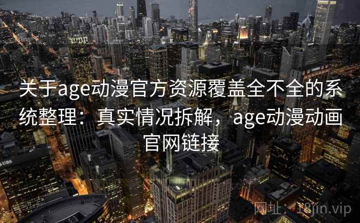 关于age动漫官方资源覆盖全不全的系统整理：真实情况拆解，age动漫动画官网链接