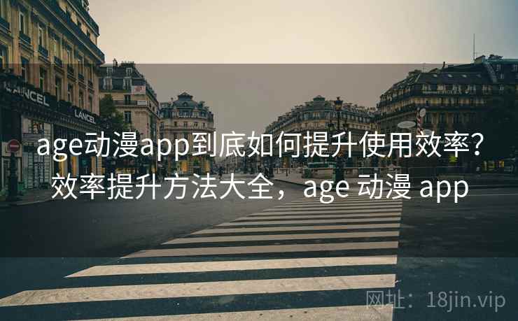 age动漫app到底如何提升使用效率？效率提升方法大全，age 动漫 app