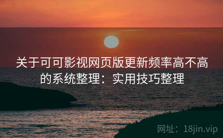 关于可可影视网页版更新频率高不高的系统整理：实用技巧整理
