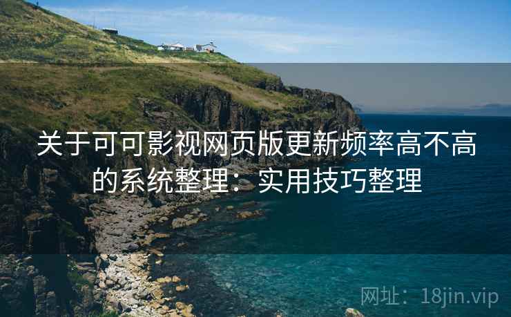 关于可可影视网页版更新频率高不高的系统整理：实用技巧整理
