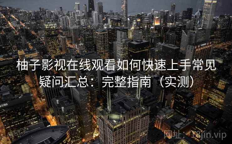 柚子影视在线观看如何快速上手常见疑问汇总：完整指南（实测）