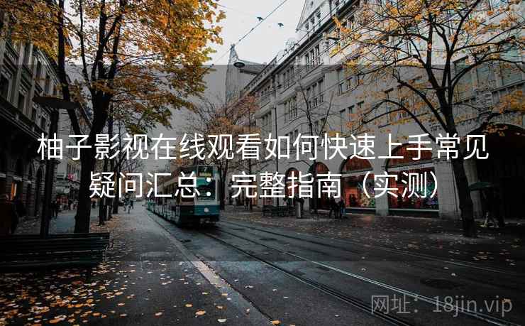柚子影视在线观看如何快速上手常见疑问汇总：完整指南（实测）
