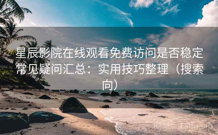 星辰影院在线观看免费访问是否稳定常见疑问汇总：实用技巧整理（搜索向）