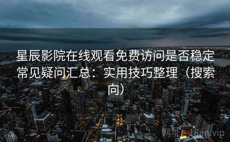 星辰影院在线观看免费访问是否稳定常见疑问汇总：实用技巧整理（搜索向）
