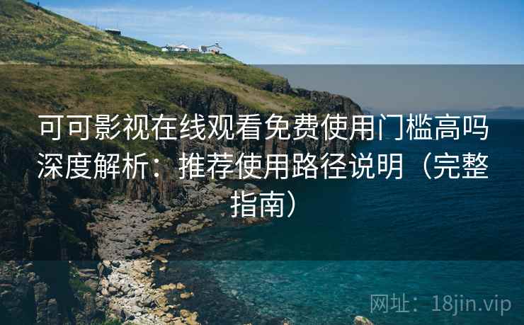 可可影视在线观看免费使用门槛高吗深度解析：推荐使用路径说明（完整指南）