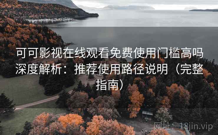可可影视在线观看免费使用门槛高吗深度解析：推荐使用路径说明（完整指南）