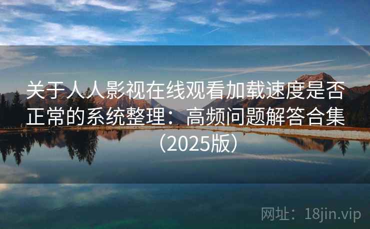 关于人人影视在线观看加载速度是否正常的系统整理：高频问题解答合集（2025版）