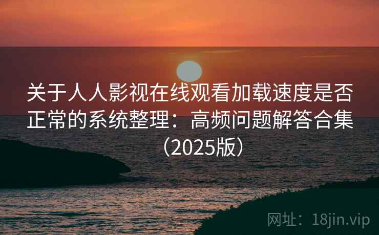关于人人影视在线观看加载速度是否正常的系统整理：高频问题解答合集（2025版）