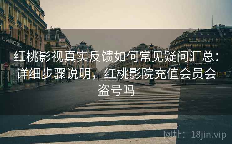 红桃影视真实反馈如何常见疑问汇总：详细步骤说明，红桃影院充值会员会盗号吗