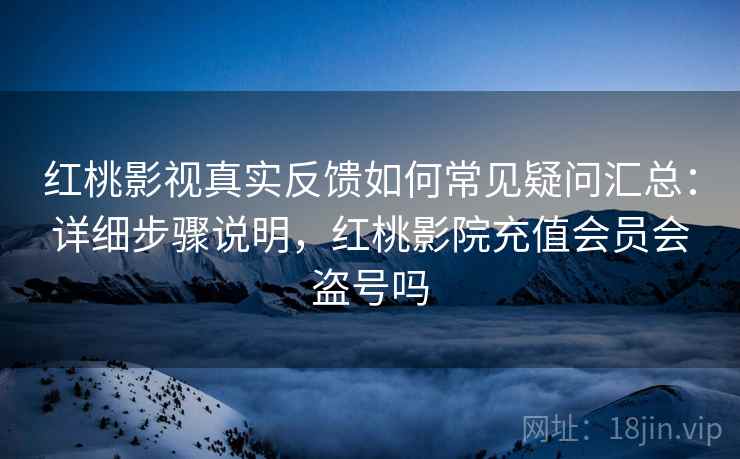 红桃影视真实反馈如何常见疑问汇总：详细步骤说明，红桃影院充值会员会盗号吗