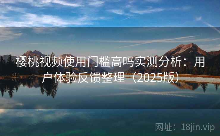 樱桃视频使用门槛高吗实测分析：用户体验反馈整理（2025版）