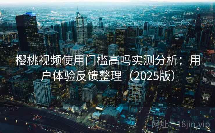 樱桃视频使用门槛高吗实测分析：用户体验反馈整理（2025版）