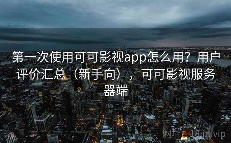 第一次使用可可影视app怎么用？用户评价汇总（新手向），可可影视服务器端