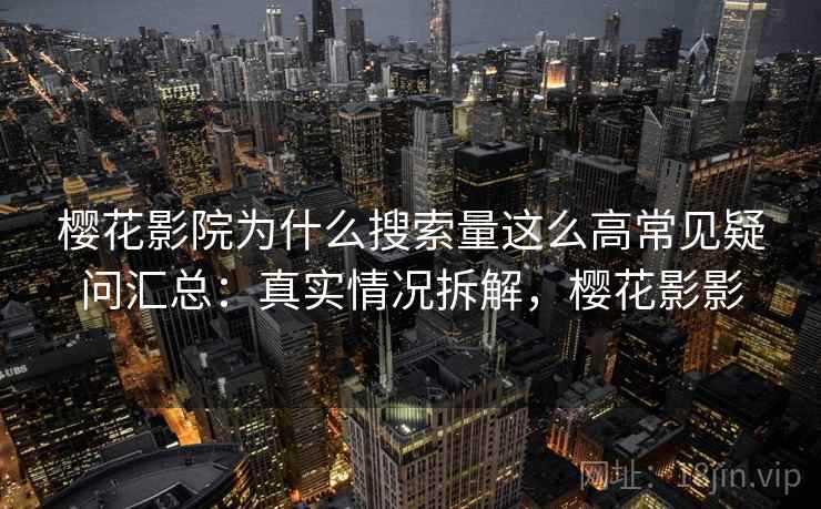 樱花影院为什么搜索量这么高常见疑问汇总：真实情况拆解，樱花影影