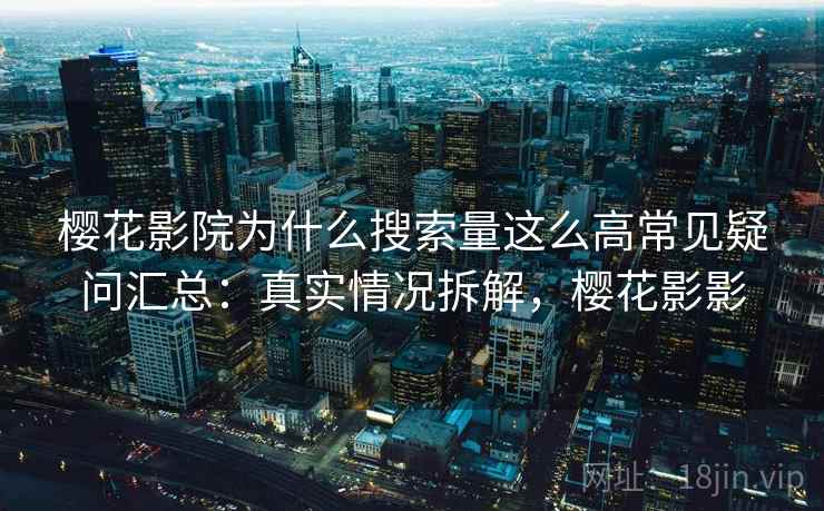 樱花影院为什么搜索量这么高常见疑问汇总：真实情况拆解，樱花影影