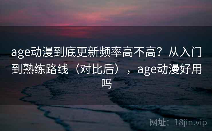 age动漫到底更新频率高不高？从入门到熟练路线（对比后），age动漫好用吗