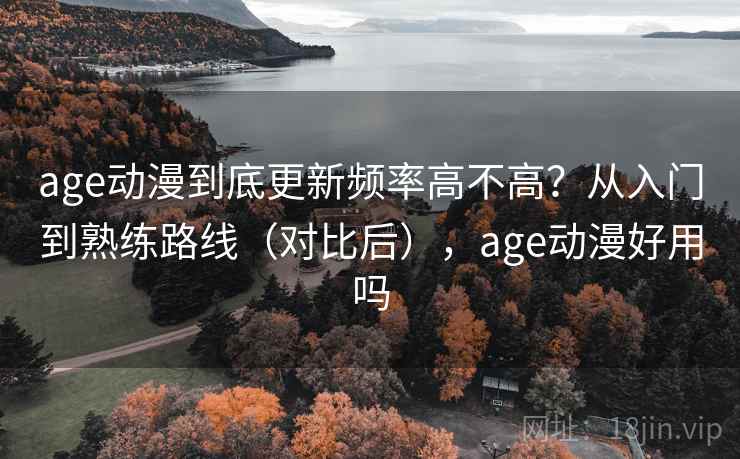 age动漫到底更新频率高不高?从入门到熟练路线(对比后),age动漫好用吗 age动漫到底更新频率高不高?从入门到熟练路线(对比后),age动漫好用吗