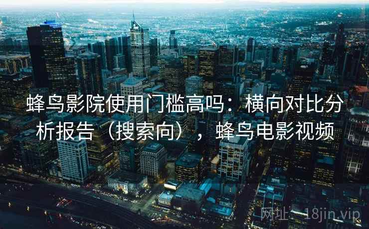 蜂鸟影院使用门槛高吗：横向对比分析报告（搜索向），蜂鸟电影视频