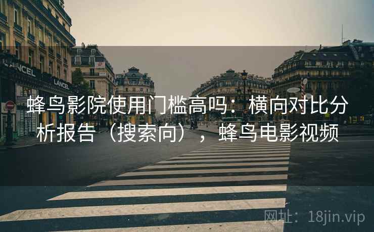 蜂鸟影院使用门槛高吗：横向对比分析报告（搜索向），蜂鸟电影视频