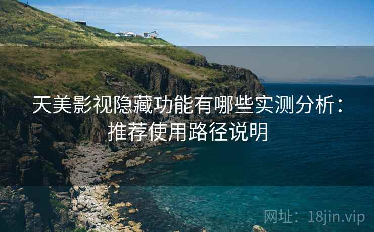 天美影视隐藏功能有哪些实测分析：推荐使用路径说明