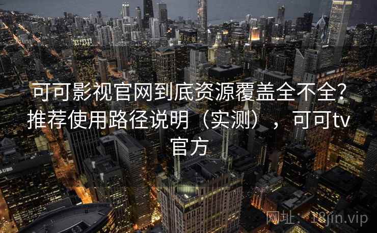 可可影视官网到底资源覆盖全不全？推荐使用路径说明（实测），可可tv官方